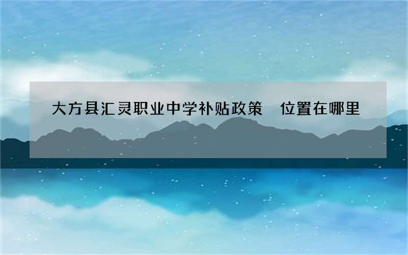 大方县汇灵职业中学补贴政策 位置在哪里